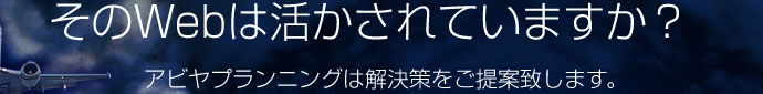 そのWebは活かされていますか？ アビヤプランニングは解決策をご提案致します。